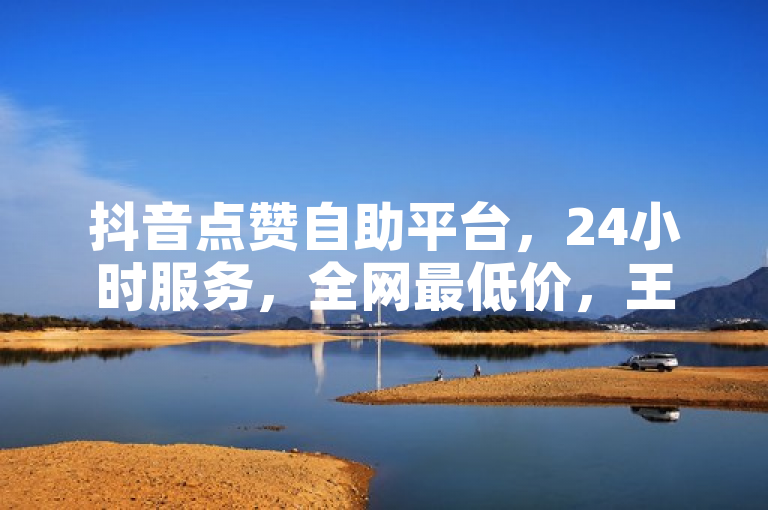 抖音点赞自助平台，24小时服务，全网最低价，王者荣耀充值首选。