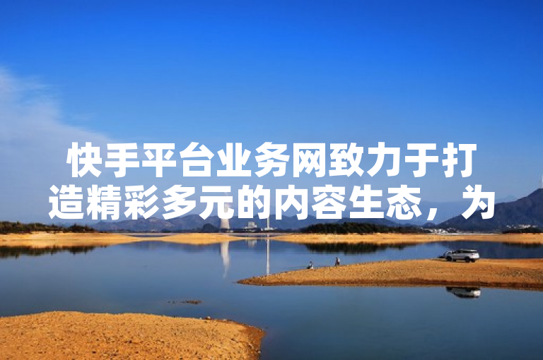 快手平台业务网致力于打造精彩多元的内容生态，为新人提供必备的成长舞台。
