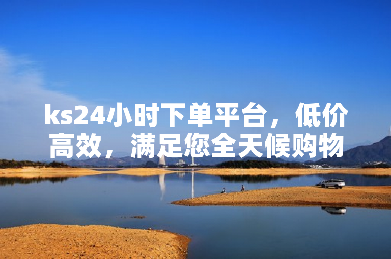 ks24小时下单平台，低价高效，满足您全天候购物需求。
