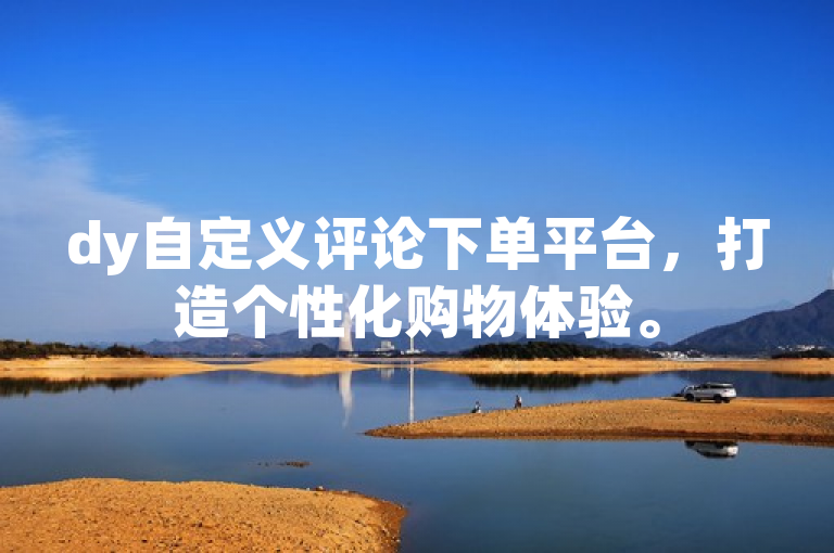 dy自定义评论下单平台，打造个性化购物体验。