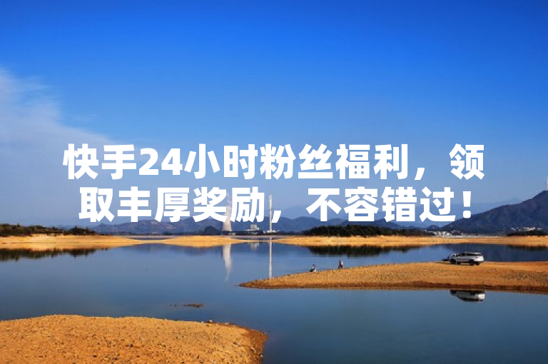 快手24小时粉丝福利，领取丰厚奖励，不容错过！