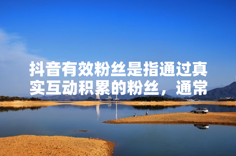 抖音有效粉丝是指通过真实互动积累的粉丝，通常需关注、点赞、评论等行为。
