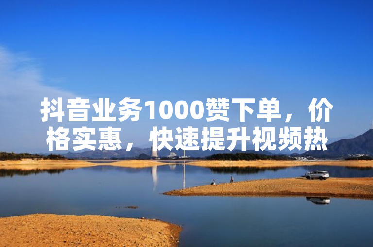 抖音业务1000赞下单，价格实惠，快速提升视频热度。