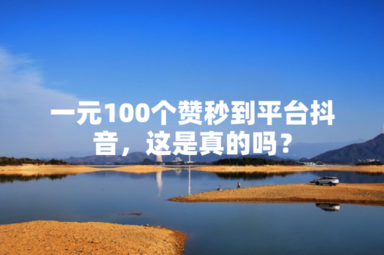 一元100个赞秒到平台抖音，这是真的吗？