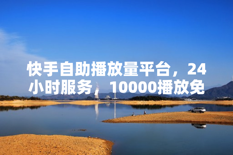 快手自助播放量平台，24小时服务，10000播放免费体验，ks业务新选择！