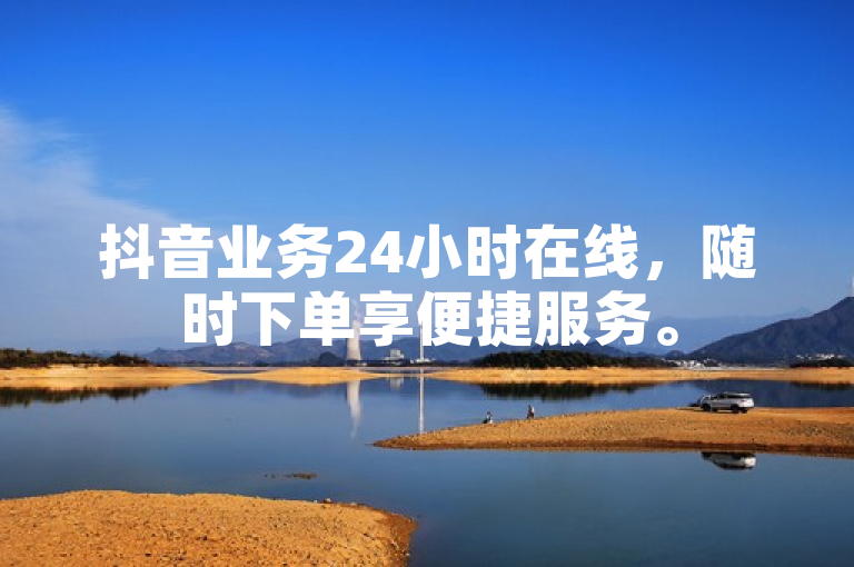 抖音业务24小时在线，随时下单享便捷服务。