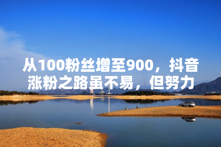 从100粉丝增至900，抖音涨粉之路虽不易，但努力可达成。