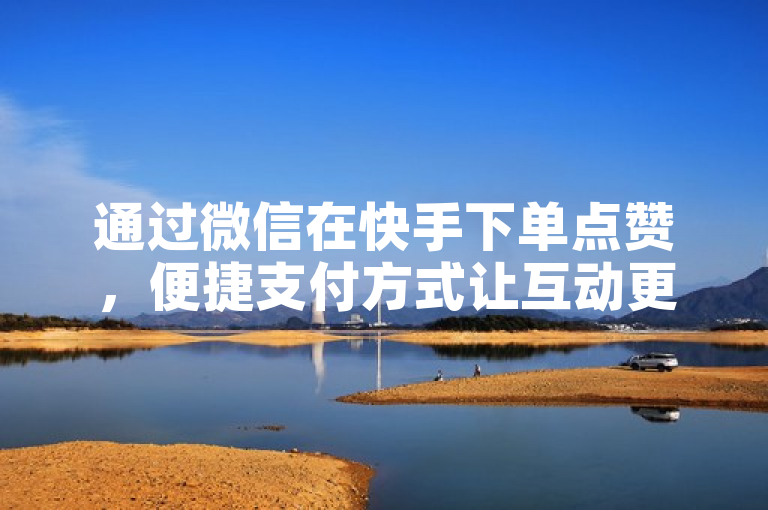 通过微信在快手下单点赞，便捷支付方式让互动更简单。