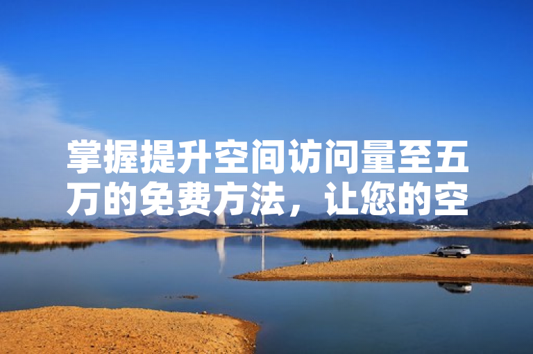 掌握提升空间访问量至五万的免费方法，让您的空间人气飙升。