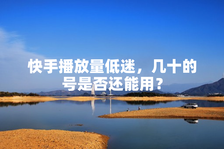 快手播放量低迷，几十的号是否还能用？