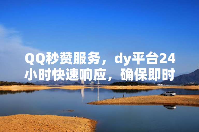 QQ秒赞服务，dy平台24小时快速响应，确保即时到账。