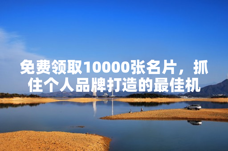 免费领取10000张名片，抓住个人品牌打造的最佳机遇。