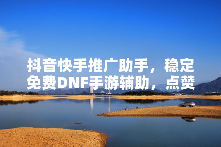 抖音快手推广助手，稳定免费DNF手游辅助，点赞评论一键搞定。