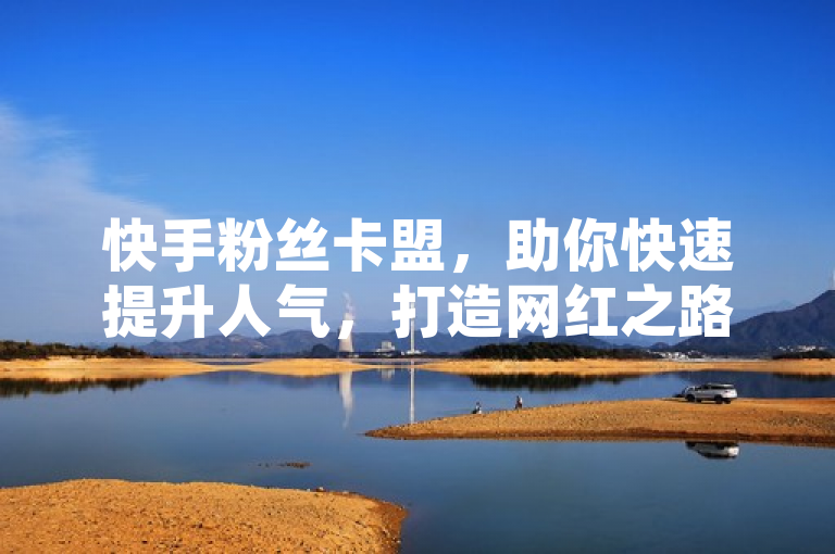 快手粉丝卡盟，助你快速提升人气，打造网红之路。