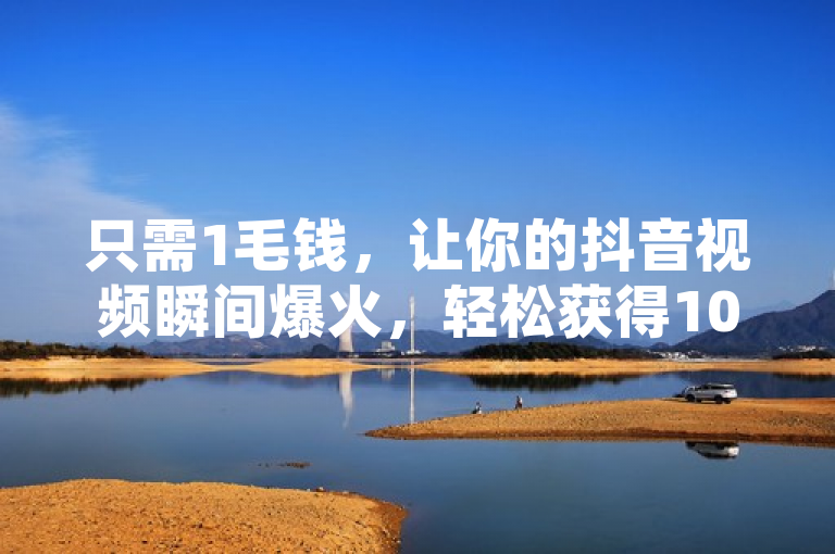 只需1毛钱，让你的抖音视频瞬间爆火，轻松获得1000赞！