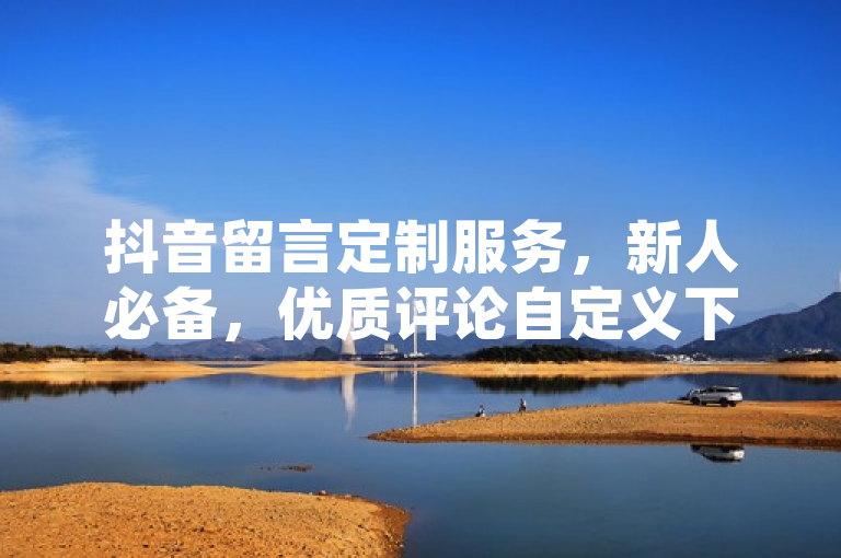 抖音留言定制服务，新人必备，优质评论自定义下单！