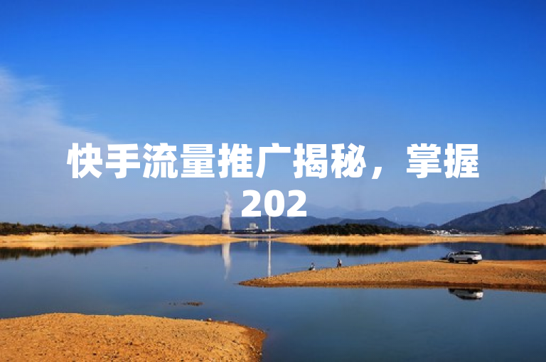 快手流量推广揭秘，掌握2025年最有效的推广策略，引领流量新趋势！