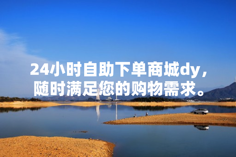 24小时自助下单商城dy，随时满足您的购物需求。