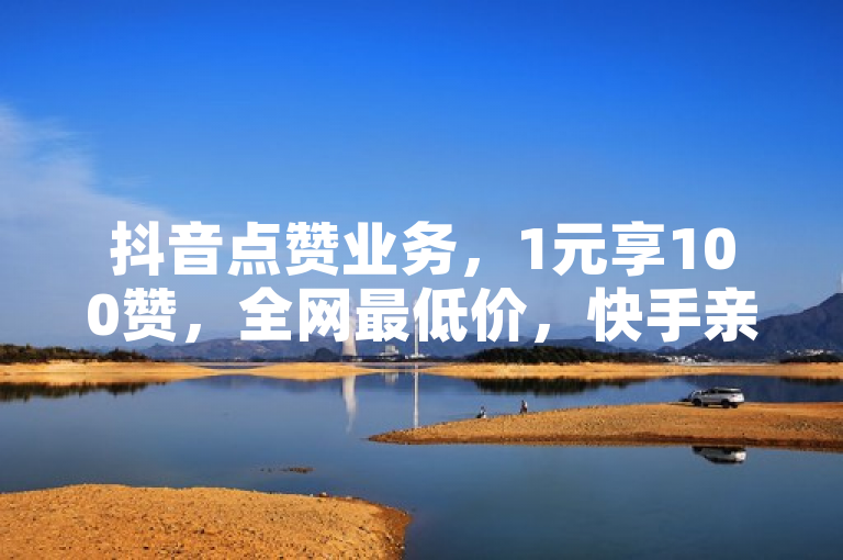 抖音点赞业务，1元享100赞，全网最低价，快手亲密值也轻松购得。
