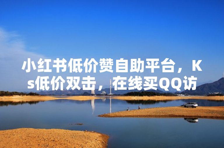 小红书低价赞自助平台，Ks低价双击，在线买QQ访客。