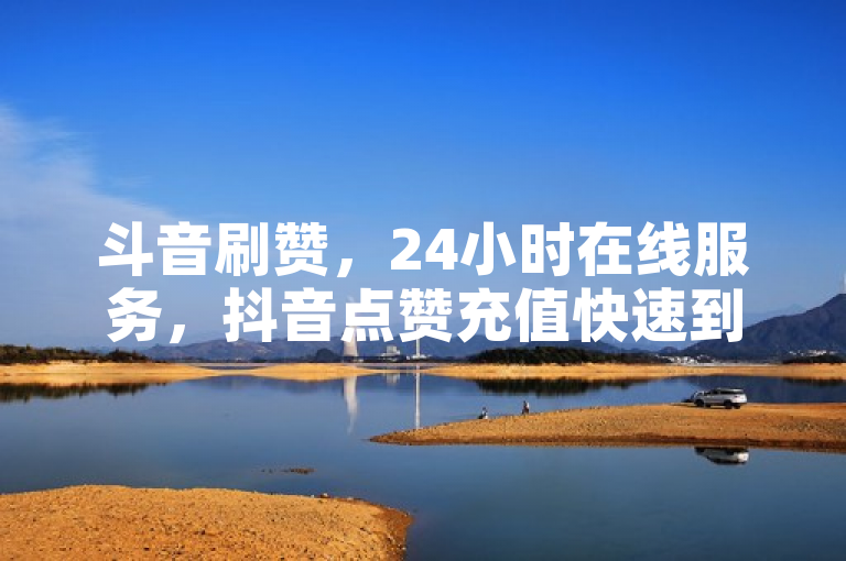 斗音刷赞，24小时在线服务，抖音点赞充值快速到账。