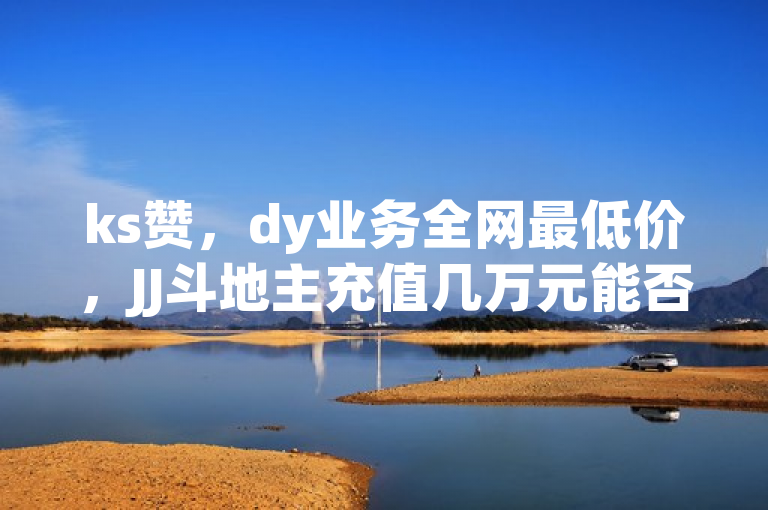 ks赞，dy业务全网最低价，JJ斗地主充值几万元能否追回？