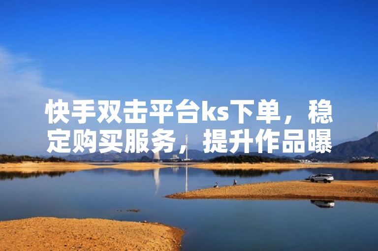 快手双击平台ks下单，稳定购买服务，提升作品曝光度。