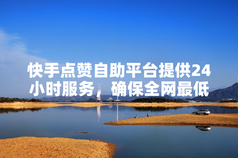 快手点赞自助平台提供24小时服务，确保全网最低价。