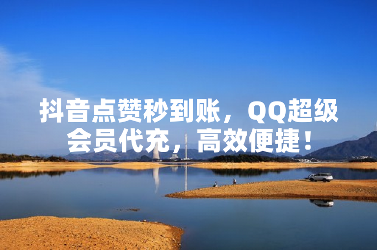 抖音点赞秒到账，QQ超级会员代充，高效便捷！