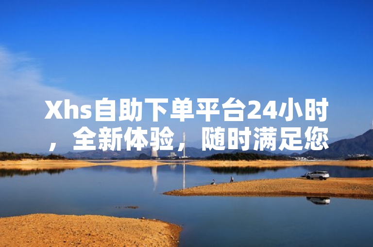 Xhs自助下单平台24小时，全新体验，随时满足您的订购需求。