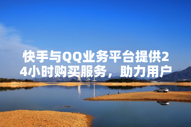 快手与QQ业务平台提供24小时购买服务，助力用户免费涨赞和评论。