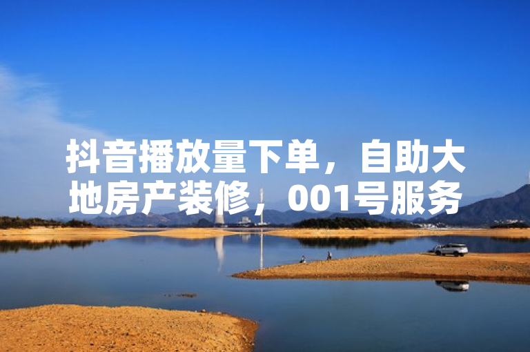 抖音播放量下单，自助大地房产装修，001号服务开启您的视觉盛宴。