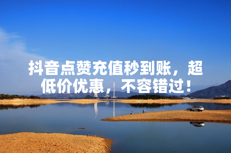 抖音点赞充值秒到账，超低价优惠，不容错过！