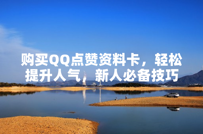 购买QQ点赞资料卡，轻松提升人气，新人必备技巧！