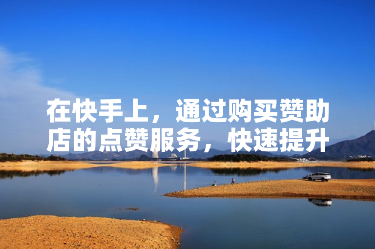 在快手上，通过购买赞助店的点赞服务，快速提升视频曝光度。