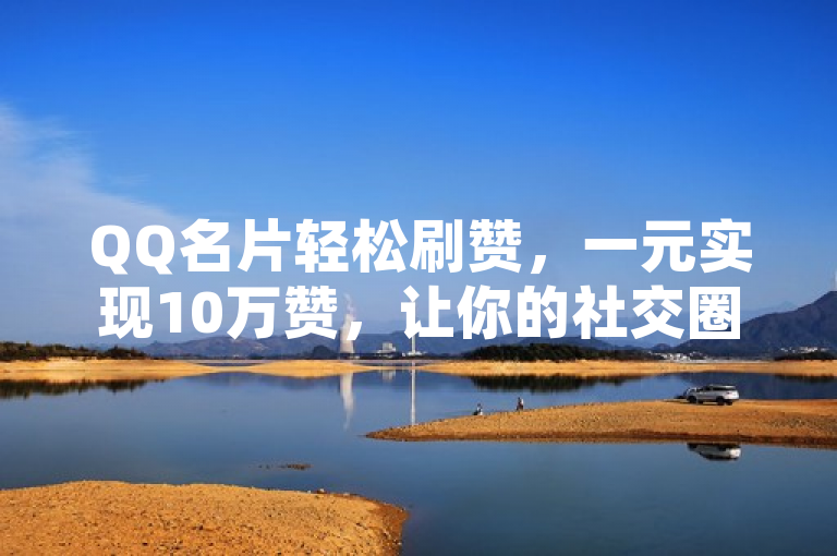 QQ名片轻松刷赞，一元实现10万赞，让你的社交圈瞬间爆棚！
