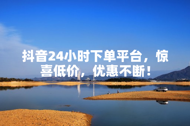 抖音24小时下单平台，惊喜低价，优惠不断！