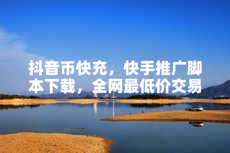 抖音币快充，快手推广脚本下载，全网最低价交易。