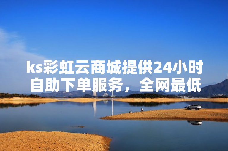 ks彩虹云商城提供24小时自助下单服务，全网最低价。