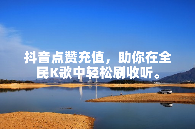 抖音点赞充值，助你在全民K歌中轻松刷收听。