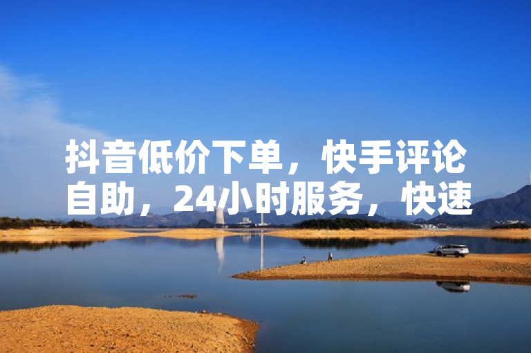 抖音低价下单，快手评论自助，24小时服务，快速到账。