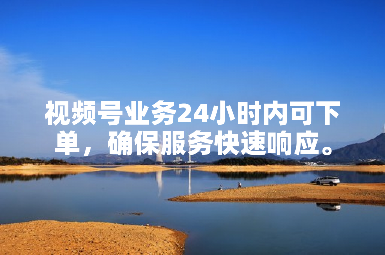 视频号业务24小时内可下单，确保服务快速响应。