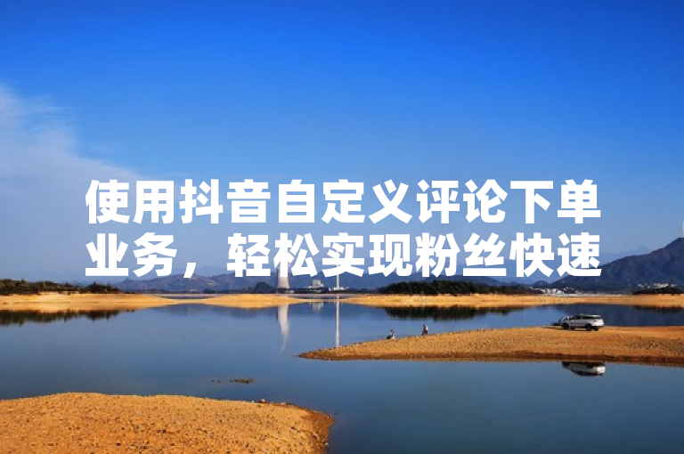 使用抖音自定义评论下单业务，轻松实现粉丝快速增长。