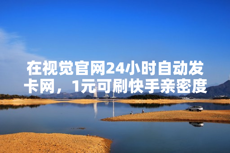 在视觉官网24小时自动发卡网，1元可刷快手亲密度，安全可靠。