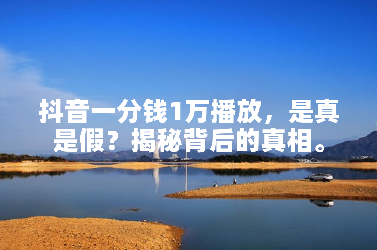 抖音一分钱1万播放，是真是假？揭秘背后的真相。