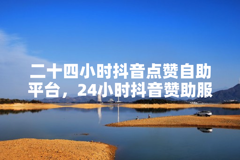 二十四小时抖音点赞自助平台，24小时抖音赞助服务，助你视频飙升人气！