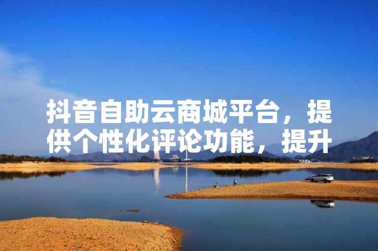 抖音自助云商城平台，提供个性化评论功能，提升用户体验。