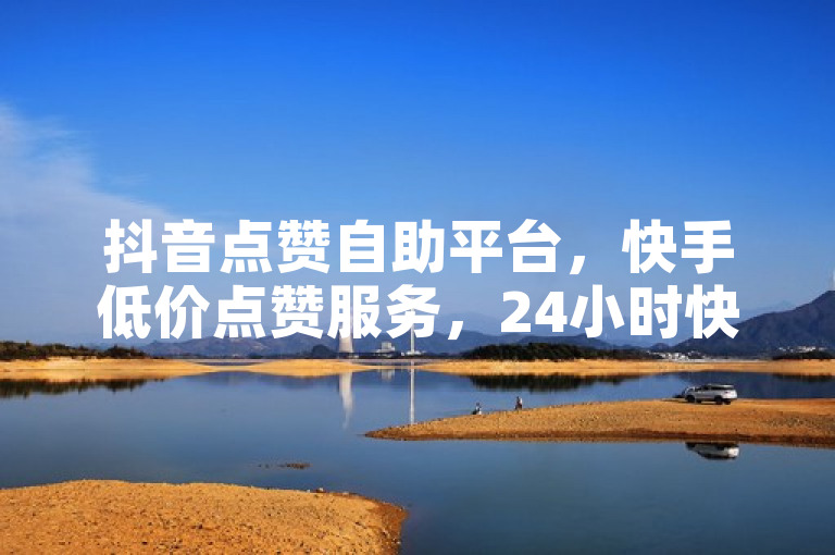 抖音点赞自助平台，快手低价点赞服务，24小时快速响应。