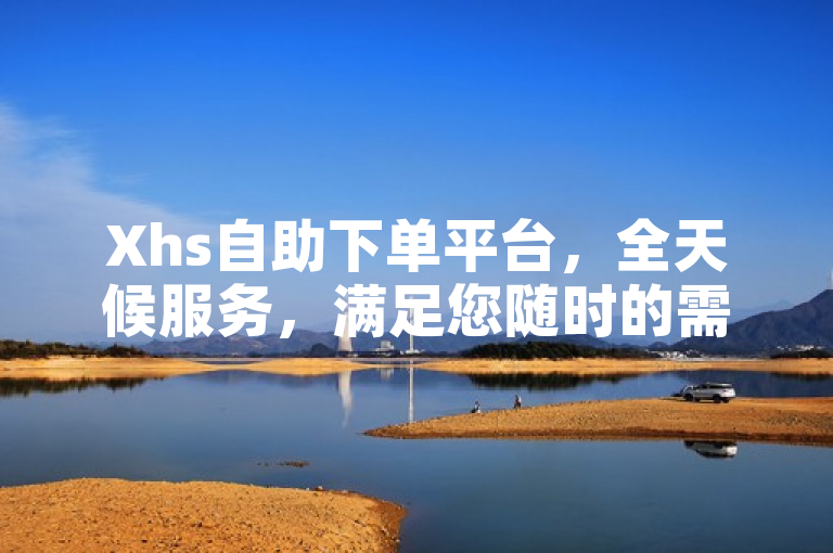 Xhs自助下单平台，全天候服务，满足您随时的需求。