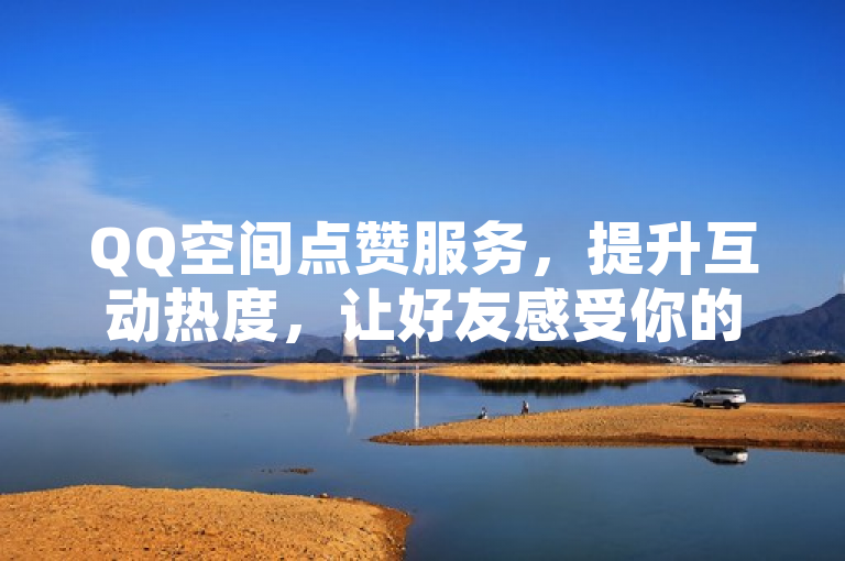 QQ空间点赞服务，提升互动热度，让好友感受你的支持。